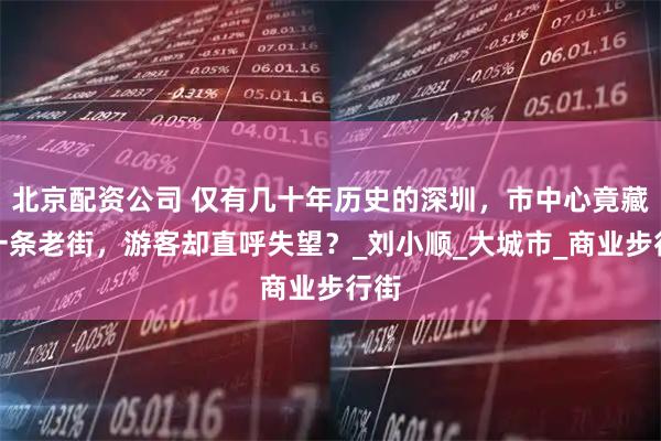 北京配资公司 仅有几十年历史的深圳，市中心竟藏着一条老街，游客却直呼失望？_刘小顺_大城市_商业步行街