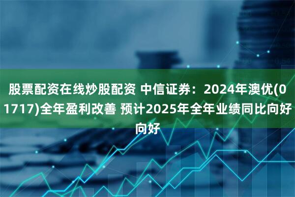 股票配资在线炒股配资 中信证券：2024年澳优(01717)全年盈利改善 预计2025年全年业绩同比向好
