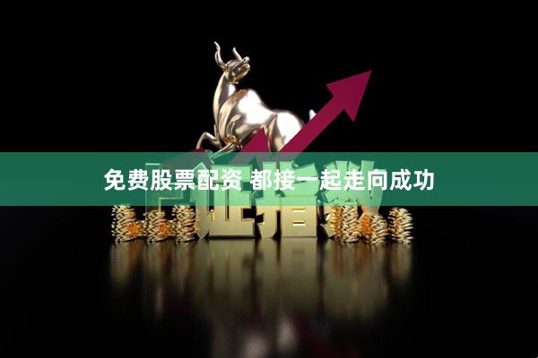 免费股票配资 都接一起走向成功