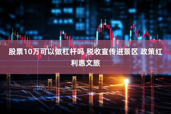 股票10万可以做杠杆吗 税收宣传进景区 政策红利惠文旅