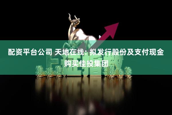 配资平台公司 天地在线: 拟发行股份及支付现金购买佳投集团