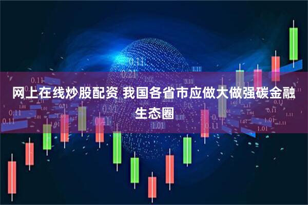 网上在线炒股配资 我国各省市应做大做强碳金融生态圈