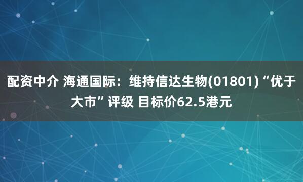 配资中介 海通国际：维持信达生物(01801)“优于大市”评级 目标价62.5港元