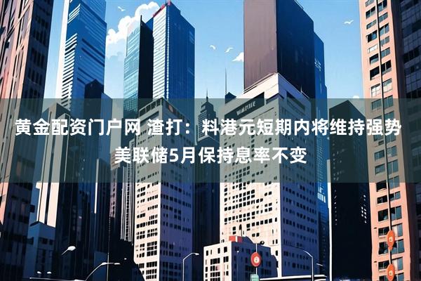 黄金配资门户网 渣打：料港元短期内将维持强势 美联储5月保持息率不变