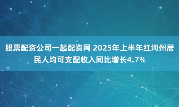 股票配资公司一起配资网 2025年上半年红河州居民人均可支配收入同比增长4.7%