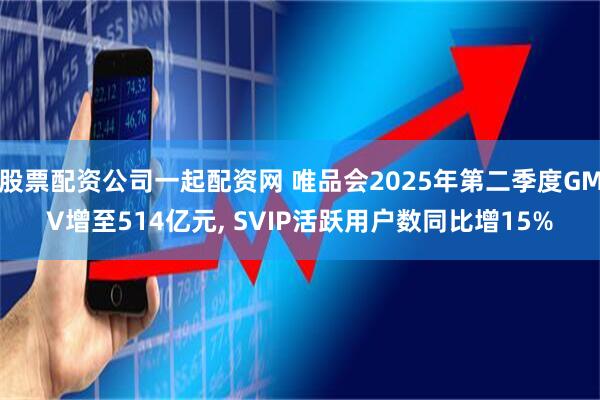 股票配资公司一起配资网 唯品会2025年第二季度GMV增至514亿元, SVIP活跃用户数同比增15%