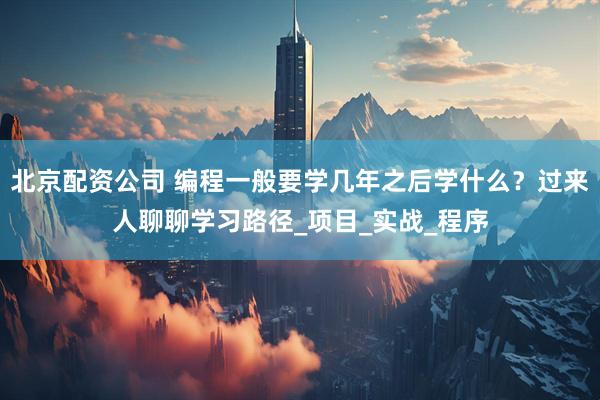 北京配资公司 编程一般要学几年之后学什么？过来人聊聊学习路径_项目_实战_程序